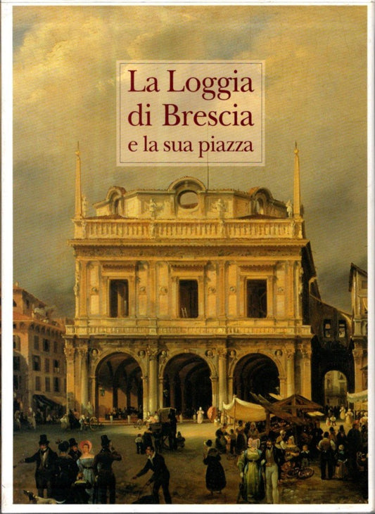 La loggia di Brescia e la sua piazza. Evoluzione di un fulcro urbano nella storia di mezzo millennio