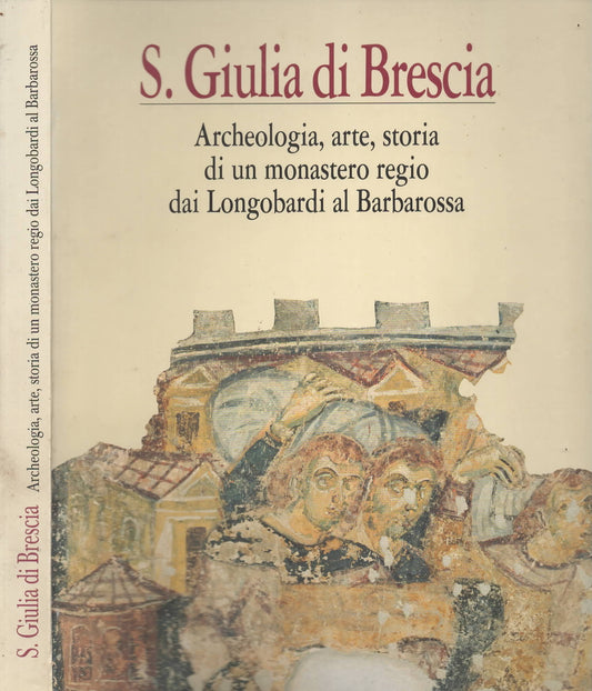 S. Giulia di Brescia: archeologia, arte, storia di un monastero regio dai Longobardi al Barbarossa : atti del Convegno