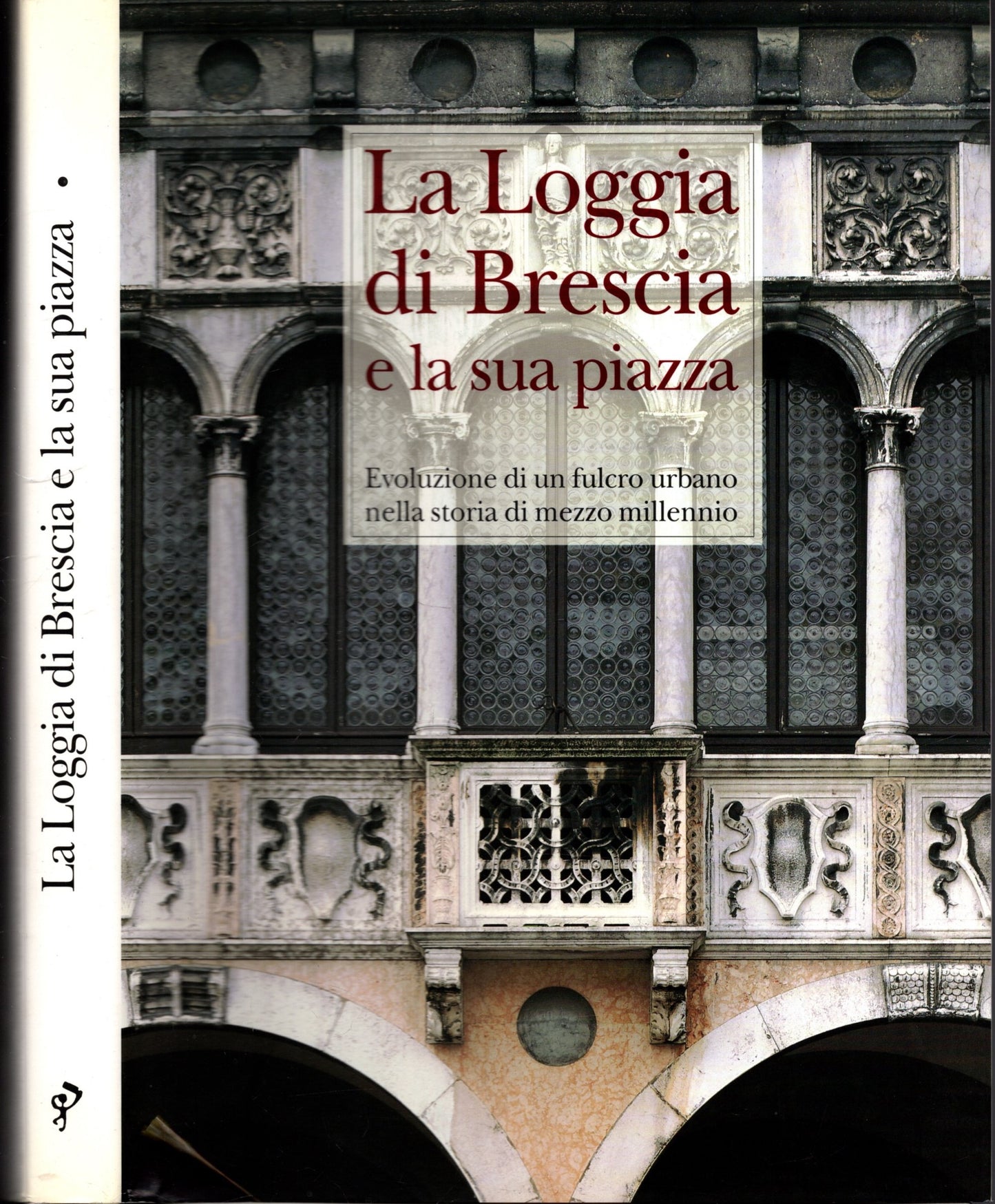 LA LOGGIA DI BRESCIA E LA SUA PIAZZA - EVOLUZIONE DI UN FULCRO URBANO NELLA STORIA DI MEZZO MILLENNIO VOL. 1