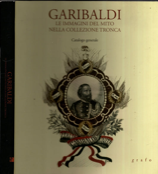 Garibaldi. Le immagini del mito nella collezione tronca. Catalogo Generale