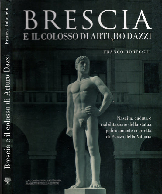 Brescia e il colosso di Arturo Dazzi : nascita, caduta e riabilitazione della statua politicamente scorretta di Piazza Vittoria